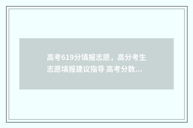 高考619分填报志愿，高分考生志愿填报建议指导 高考分数619能上什么大学