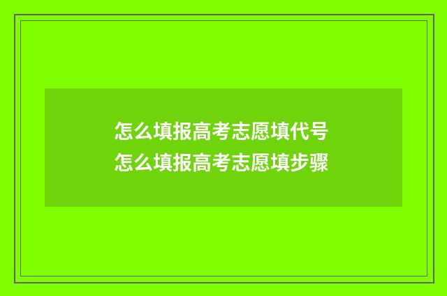 怎么填报高考志愿填代号 怎么填报高考志愿填步骤