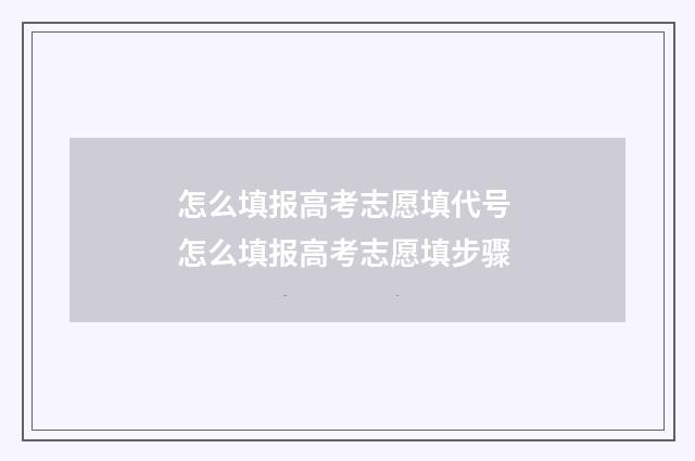 怎么填报高考志愿填代号 怎么填报高考志愿填步骤