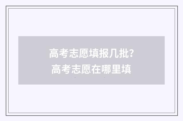 高考志愿填报几批？ 高考志愿在哪里填
