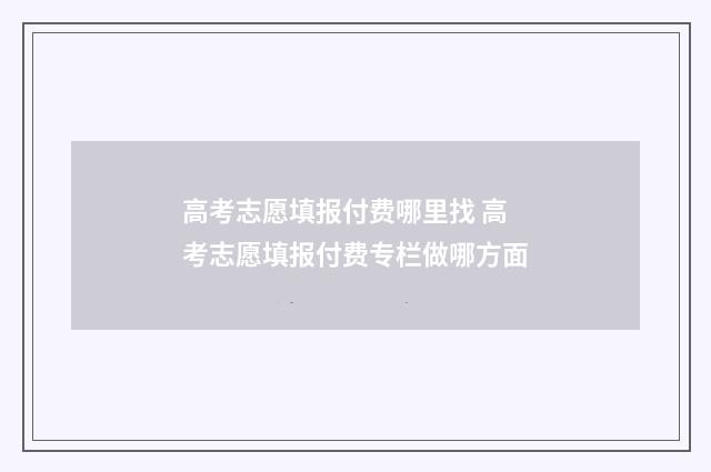 高考志愿填报付费哪里找 高考志愿填报付费专栏做哪方面