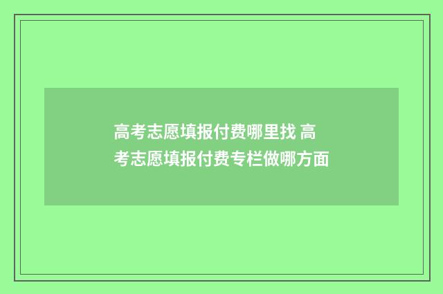 高考志愿填报付费哪里找 高考志愿填报付费专栏做哪方面