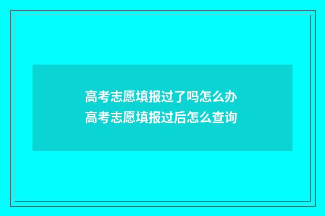 高考志愿填报过了吗怎么办 高考志愿填报过后怎么查询