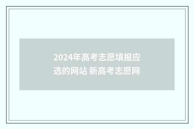 2024年高考志愿填报应选的网站 新高考志愿网