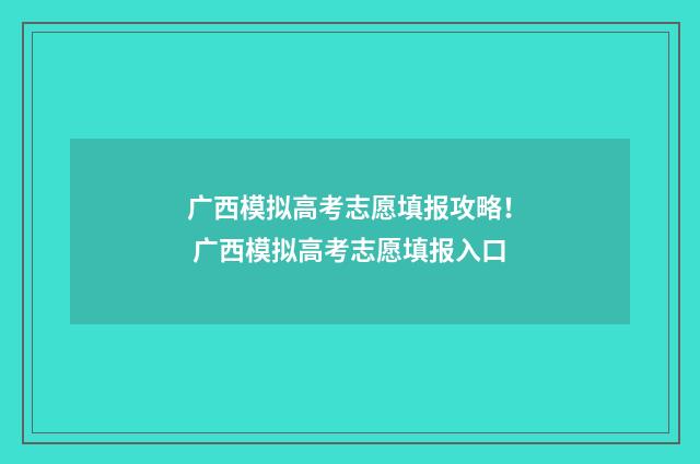 广西模拟高考志愿填报攻略！ 广西模拟高考志愿填报入口