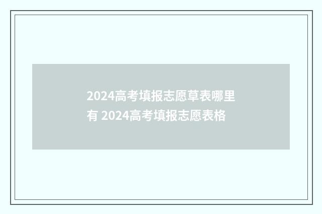 2024高考填报志愿草表哪里有 2024高考填报志愿表格