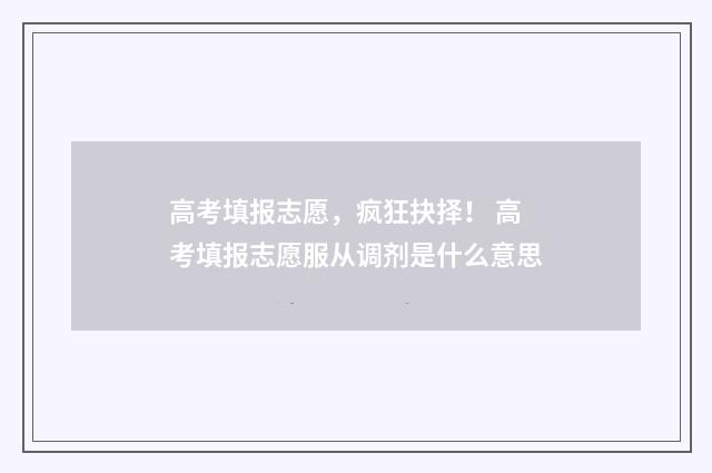 高考填报志愿,疯狂抉择! 高考填报志愿服从调剂是什么意思