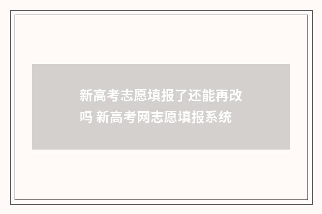 新高考志愿填报了还能再改吗 新高考网志愿填报系统