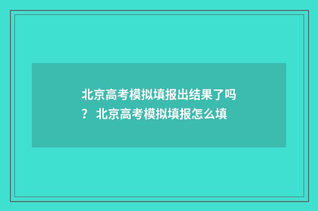北京高考模拟填报出结果了吗？ 北京高考模拟填报怎么填