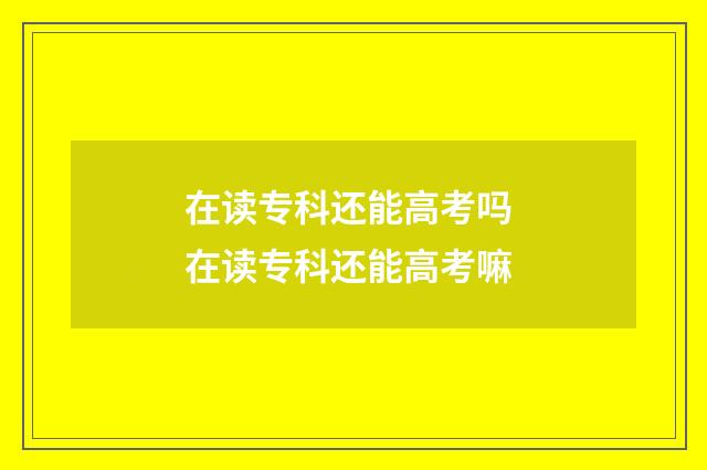 在读专科还能高考吗 在读专科还能高考嘛