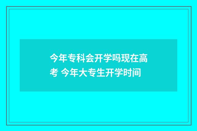 今年专科会开学吗现在高考 今年大专生开学时间