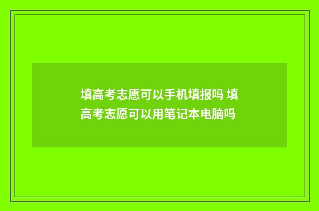 填高考志愿可以手机填报吗 填高考志愿可以用笔记本电脑吗