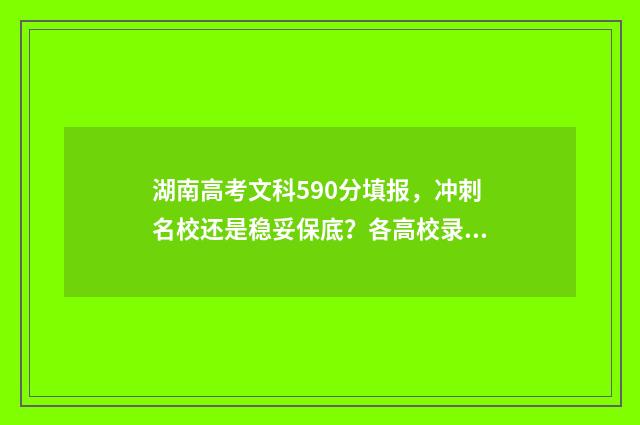 湖南高考文科590分填报，冲刺名校还是稳妥保底？各高校录取率大数据分析 湖南高考文科597分能上些什么大学