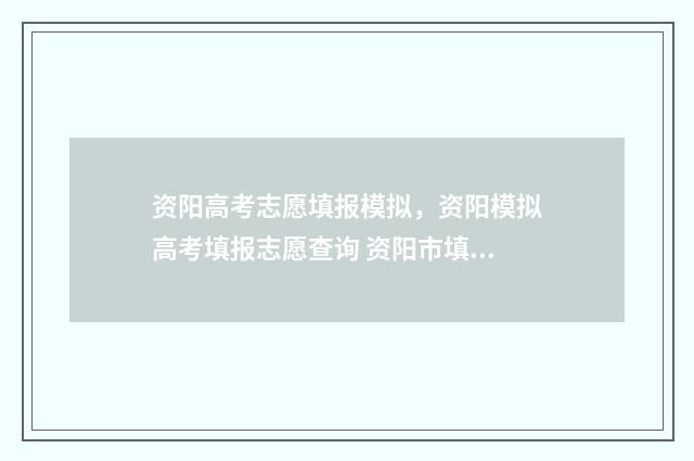 资阳高考志愿填报模拟，资阳模拟高考填报志愿查询 资阳市填报志愿