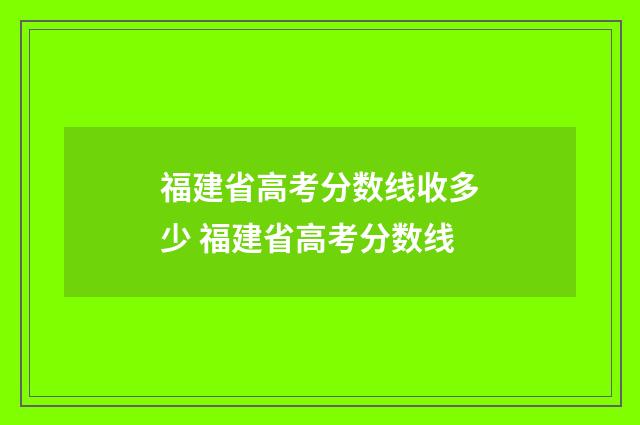 福建省高考分数线收多少 福建省高考分数线