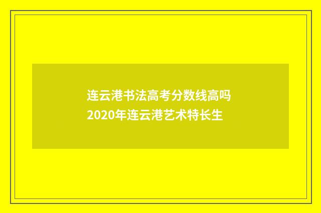 连云港书法高考分数线高吗 2020年连云港艺术特长生