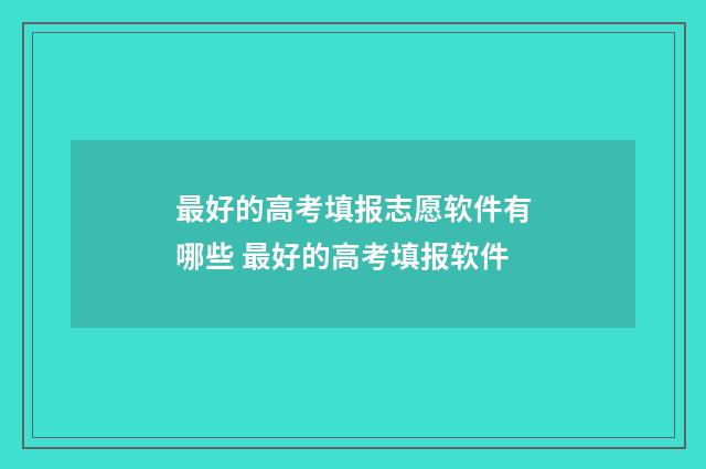 最好的高考填报志愿软件有哪些 最好的高考填报软件