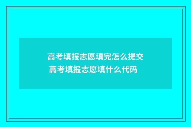 高考填报志愿填完怎么提交 高考填报志愿填什么代码