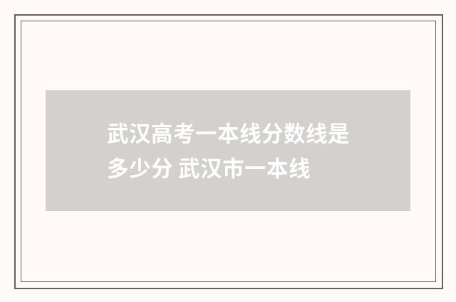 武汉高考一本线分数线是多少分 武汉市一本线