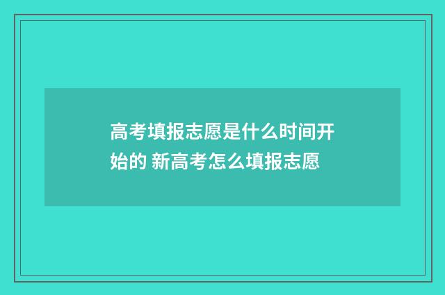 高考填报志愿是什么时间开始的 新高考怎么填报志愿