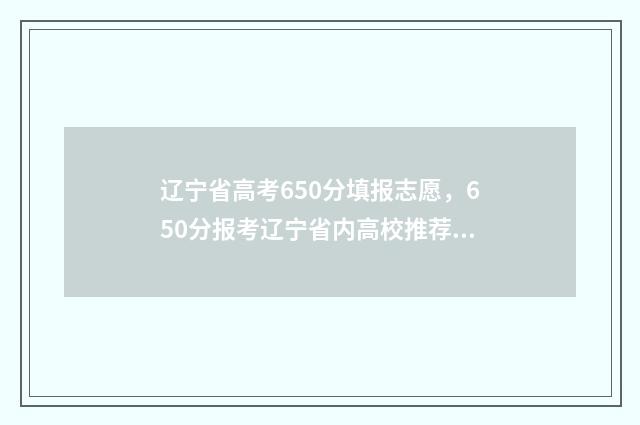 辽宁省高考650分填报志愿，650分报考辽宁省内高校推荐 辽宁省高考650分物化生能上什么大学呢