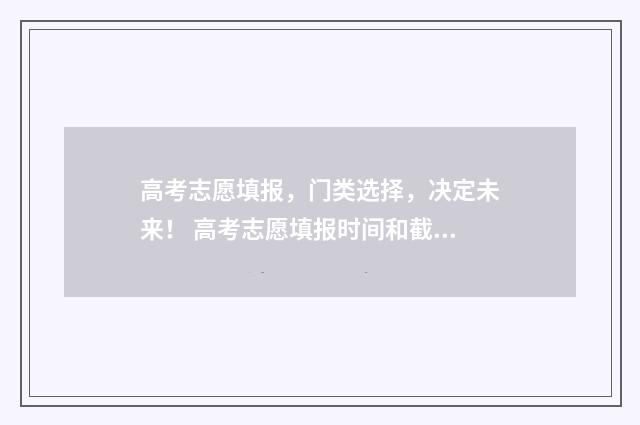 高考志愿填报,门类选择,决定未来! 高考志愿填报时间和截止时间