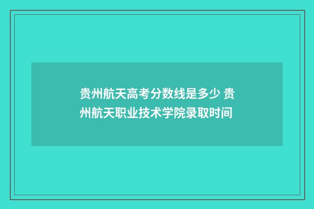 贵州航天高考分数线是多少 贵州航天职业技术学院录取时间