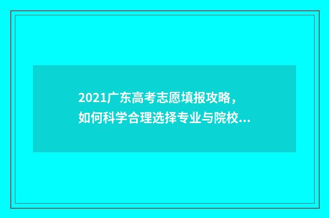 2021广东高考志愿填报攻略，如何科学合理选择专业与院校？ 2021广东高考志愿解读