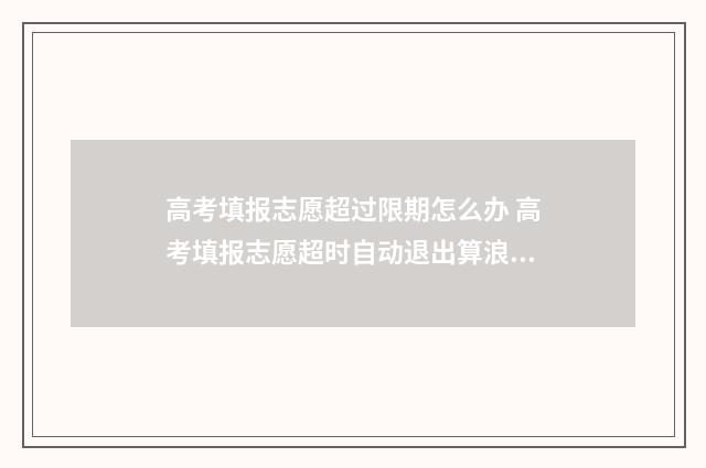 高考填报志愿超过限期怎么办 高考填报志愿超时自动退出算浪费一次机会吗