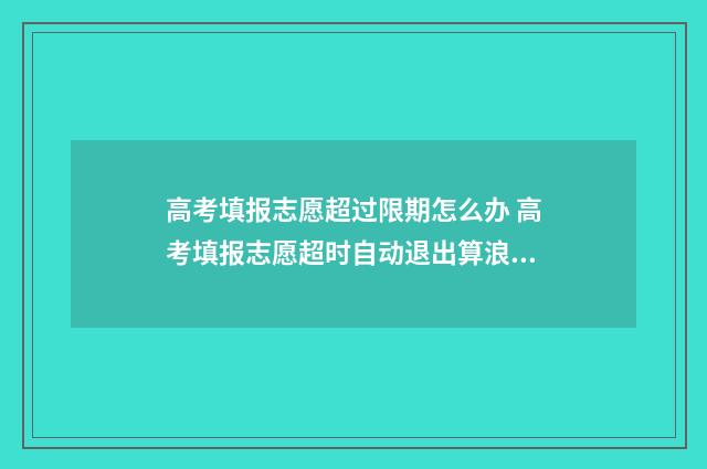 高考填报志愿超过限期怎么办 高考填报志愿超时自动退出算浪费一次机会吗