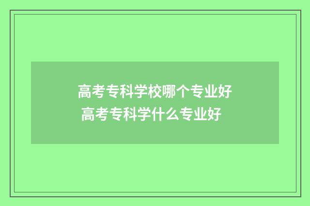 高考专科学校哪个专业好 高考专科学什么专业好