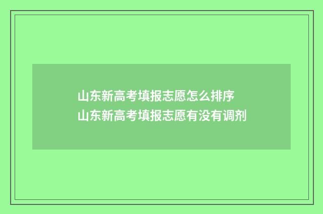 山东新高考填报志愿怎么排序 山东新高考填报志愿有没有调剂
