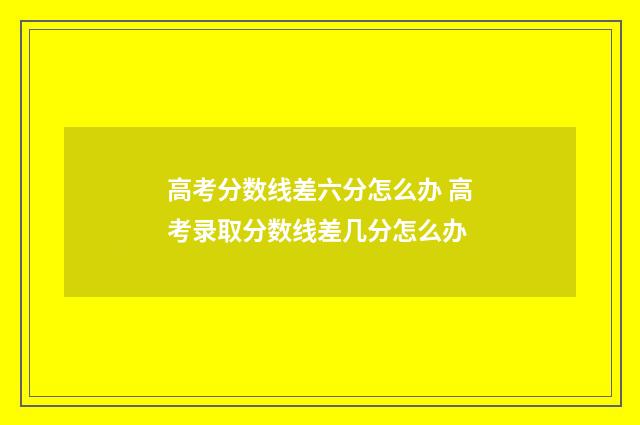 高考分数线差六分怎么办 高考录取分数线差几分怎么办