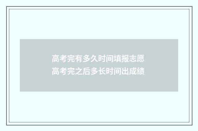 高考完有多久时间填报志愿 高考完之后多长时间出成绩