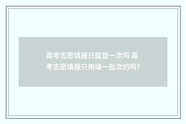 高考志愿填报只能登一次吗 高考志愿填报只用填一批次的吗?