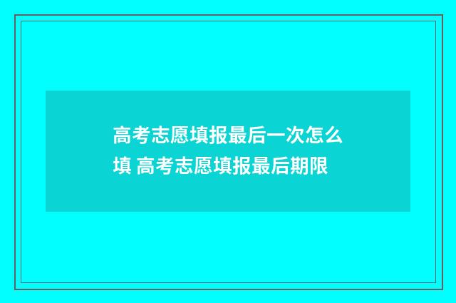 高考志愿填报最后一次怎么填 高考志愿填报最后期限