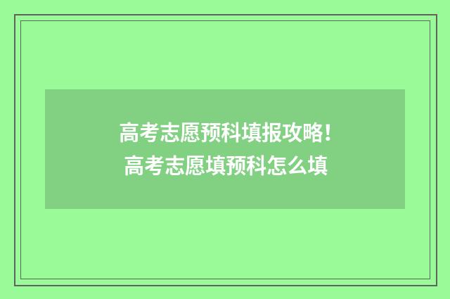 高考志愿预科填报攻略! 高考志愿填预科怎么填