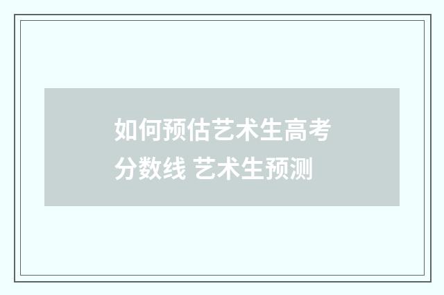 如何预估艺术生高考分数线 艺术生预测