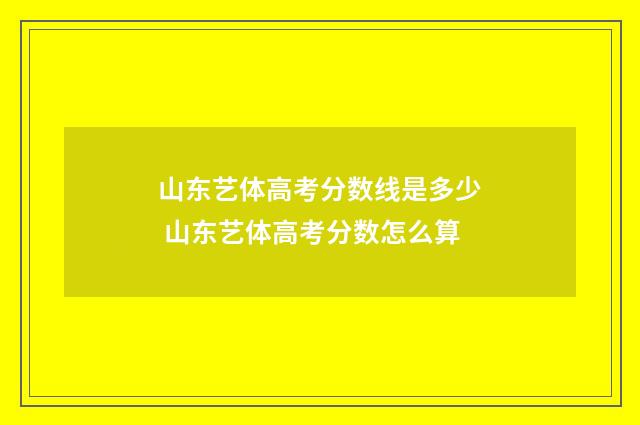 山东艺体高考分数线是多少 山东艺体高考分数怎么算