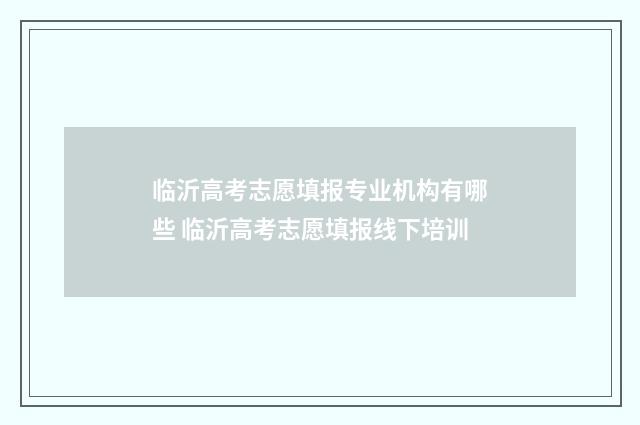 临沂高考志愿填报专业机构有哪些 临沂高考志愿填报线下培训