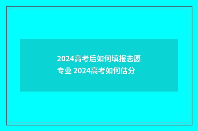2024高考后如何填报志愿专业 2024高考如何估分