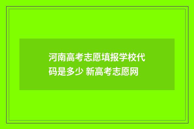 河南高考志愿填报学校代码是多少 新高考志愿网