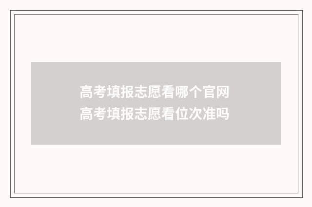 高考填报志愿看哪个官网 高考填报志愿看位次准吗