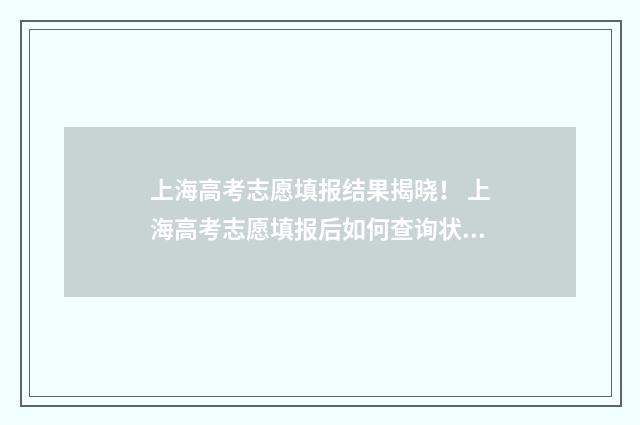 上海高考志愿填报结果揭晓！ 上海高考志愿填报后如何查询状态