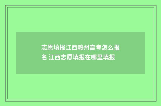 志愿填报江西赣州高考怎么报名 江西志愿填报在哪里填报