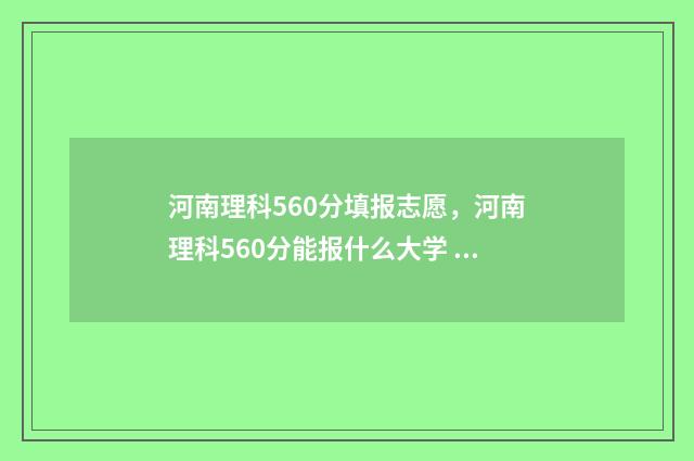 河南理科560分填报志愿，河南理科560分能报什么大学 河南理科560分能排多少名