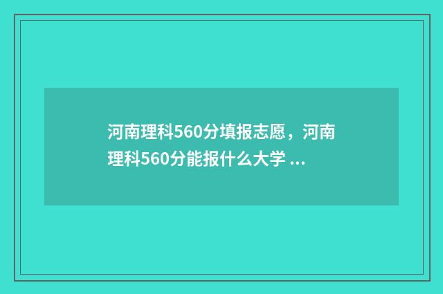 河南理科560分填报志愿,河南理科560分能报什么大学 河南理科560分能排多少名