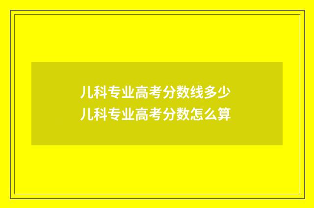 儿科专业高考分数线多少 儿科专业高考分数怎么算