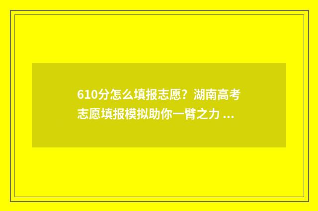 610分怎么填报志愿？湖南高考志愿填报模拟助你一臂之力 高考分数610能报哪个好的学校