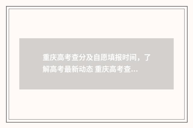 重庆高考查分及自愿填报时间，了解高考最新动态 重庆高考查分具体时间
